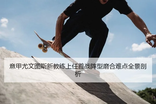 意甲尤文图斯新教练上任首战阵型磨合难点全景剖析