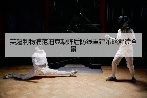 英超利物浦范迪克缺阵后防线重建策略解读全景